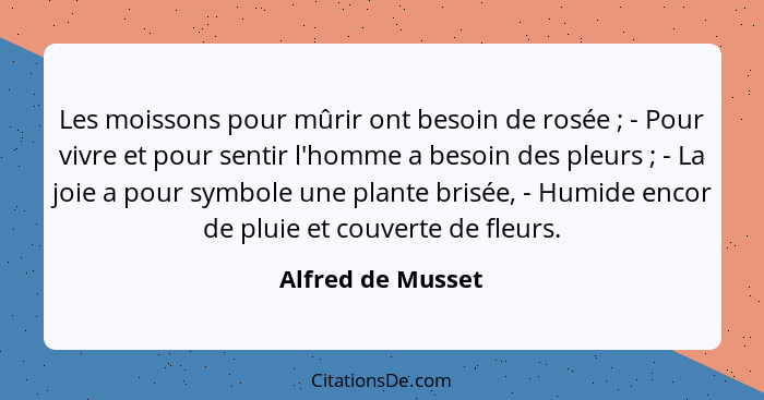 Les moissons pour mûrir ont besoin de rosée ; - Pour vivre et pour sentir l'homme a besoin des pleurs ; - La joie a pour... - Alfred de Musset