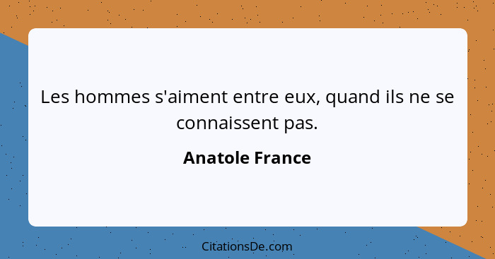 Les hommes s'aiment entre eux, quand ils ne se connaissent pas.... - Anatole France