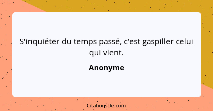 S'inquiéter du temps passé, c'est gaspiller celui qui vient.... - Anonyme