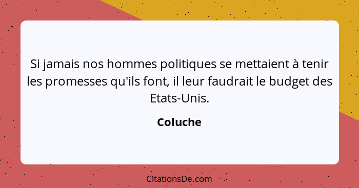 Si jamais nos hommes politiques se mettaient à tenir les promesses qu'ils font, il leur faudrait le budget des Etats-Unis.... - Coluche