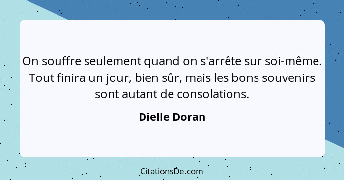 On souffre seulement quand on s'arrête sur soi-même. Tout finira un jour, bien sûr, mais les bons souvenirs sont autant de consolations... - Dielle Doran