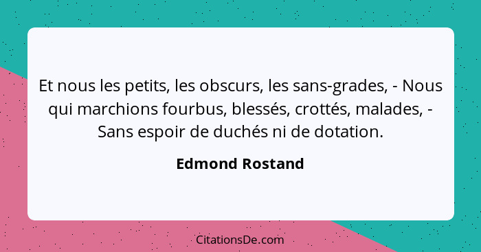 Et nous les petits, les obscurs, les sans-grades, - Nous qui marchions fourbus, blessés, crottés, malades, - Sans espoir de duchés ni... - Edmond Rostand