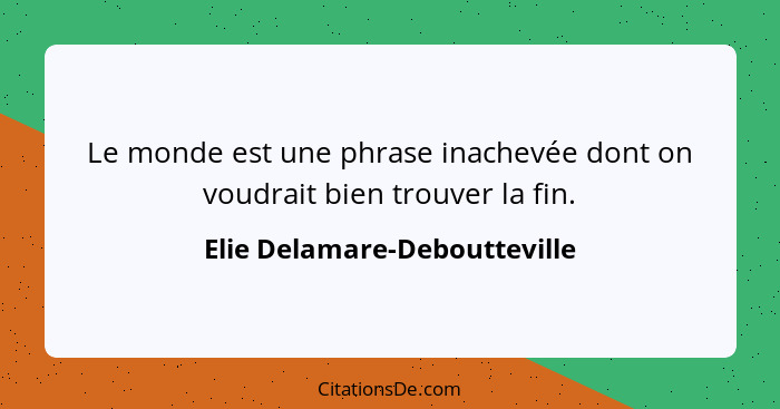 Le monde est une phrase inachevée dont on voudrait bien trouver la fin.... - Elie Delamare-Deboutteville