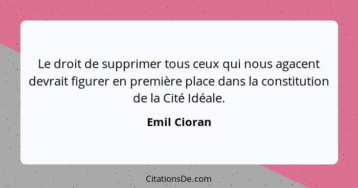 Le droit de supprimer tous ceux qui nous agacent devrait figurer en première place dans la constitution de la Cité Idéale.... - Emil Cioran