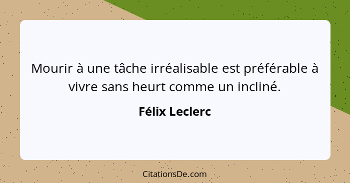 Mourir à une tâche irréalisable est préférable à vivre sans heurt comme un incliné.... - Félix Leclerc