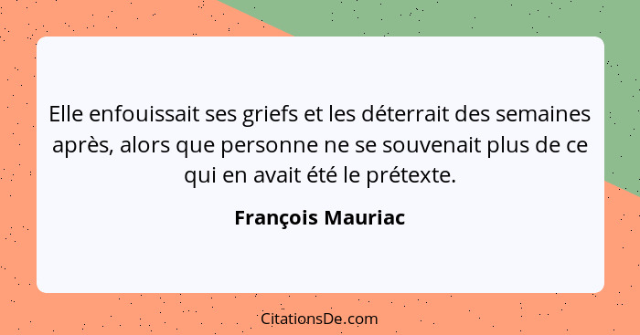 Elle enfouissait ses griefs et les déterrait des semaines après, alors que personne ne se souvenait plus de ce qui en avait été le... - François Mauriac