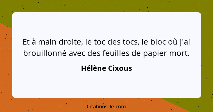 Et à main droite, le toc des tocs, le bloc où j'ai brouillonné avec des feuilles de papier mort.... - Hélène Cixous