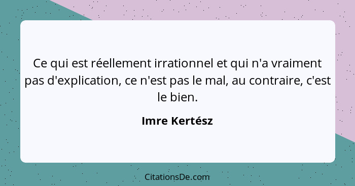 Ce qui est réellement irrationnel et qui n'a vraiment pas d'explication, ce n'est pas le mal, au contraire, c'est le bien.... - Imre Kertész