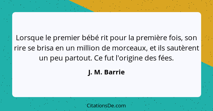 Lorsque le premier bébé rit pour la première fois, son rire se brisa en un million de morceaux, et ils sautèrent un peu partout. Ce fut... - J. M. Barrie