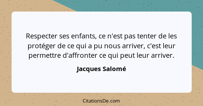 Respecter ses enfants, ce n'est pas tenter de les protéger de ce qui a pu nous arriver, c'est leur permettre d'affronter ce qui peut... - Jacques Salomé