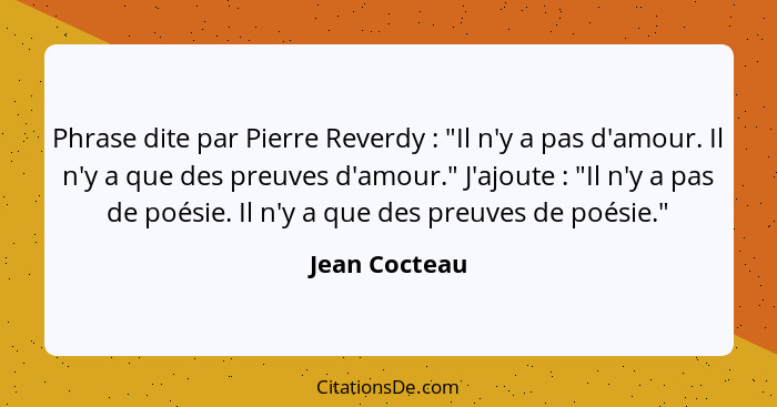 Phrase dite par Pierre Reverdy : "Il n'y a pas d'amour. Il n'y a que des preuves d'amour." J'ajoute : "Il n'y a pas de poésie... - Jean Cocteau