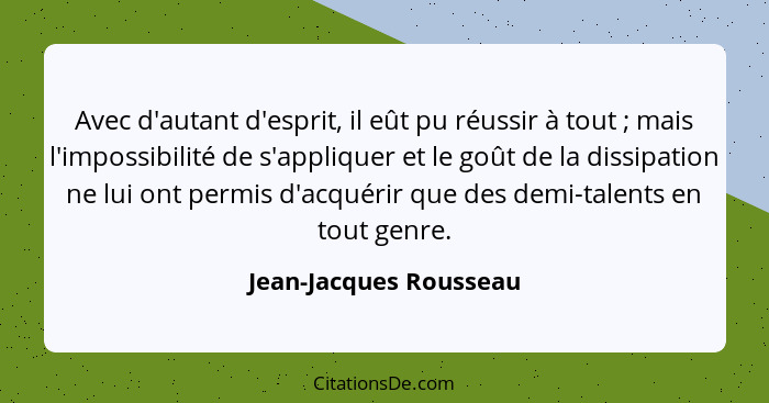 Avec d'autant d'esprit, il eût pu réussir à tout ; mais l'impossibilité de s'appliquer et le goût de la dissipation ne lu... - Jean-Jacques Rousseau