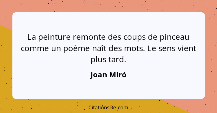 La peinture remonte des coups de pinceau comme un poème naît des mots. Le sens vient plus tard.... - Joan Miró