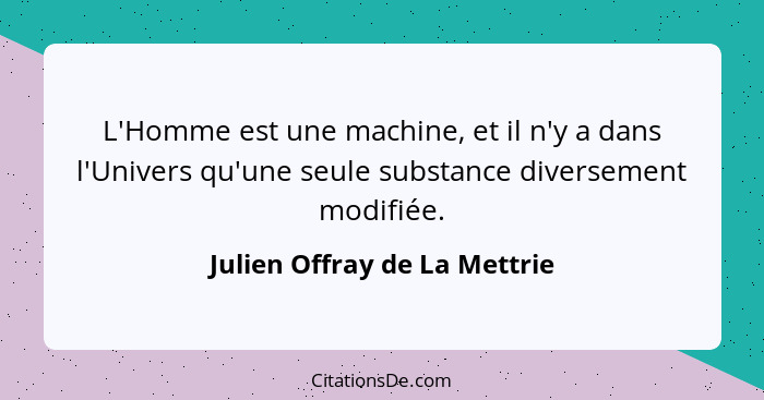 L'Homme est une machine, et il n'y a dans l'Univers qu'une seule substance diversement modifiée.... - Julien Offray de La Mettrie