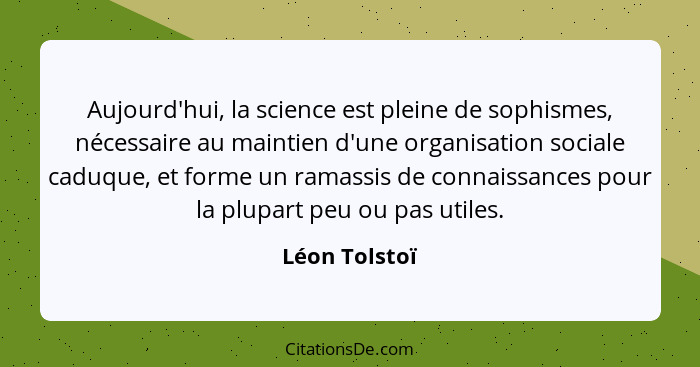 Aujourd'hui, la science est pleine de sophismes, nécessaire au maintien d'une organisation sociale caduque, et forme un ramassis de con... - Léon Tolstoï