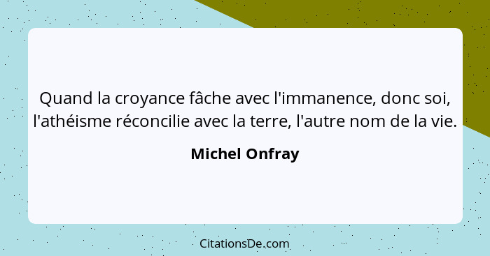 Quand la croyance fâche avec l'immanence, donc soi, l'athéisme réconcilie avec la terre, l'autre nom de la vie.... - Michel Onfray