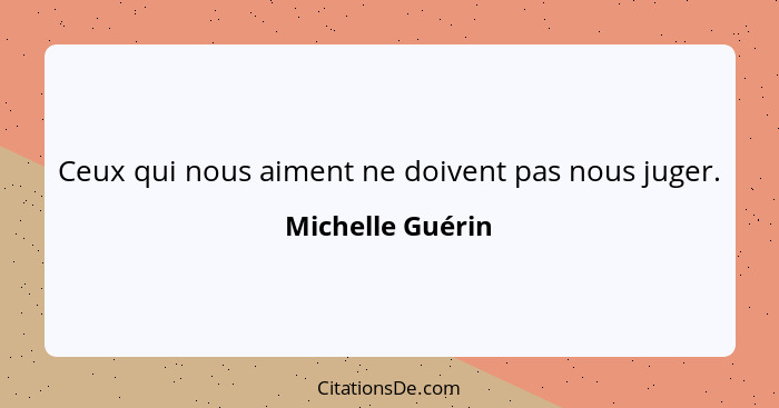 Ceux qui nous aiment ne doivent pas nous juger.... - Michelle Guérin