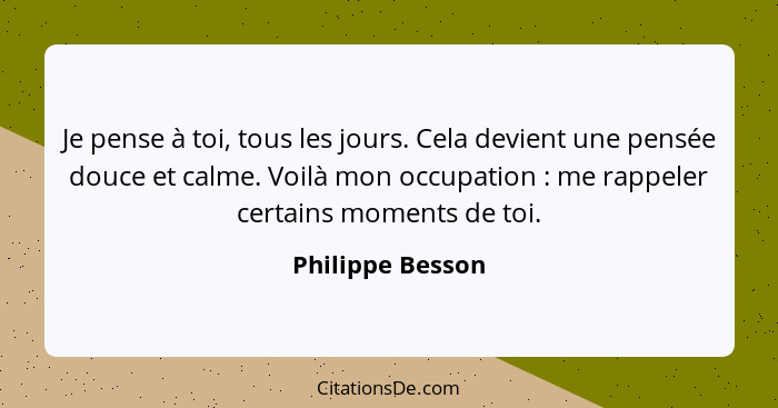 Je pense à toi, tous les jours. Cela devient une pensée douce et calme. Voilà mon occupation : me rappeler certains moments de... - Philippe Besson