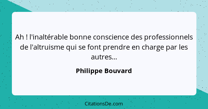 Ah ! l'inaltérable bonne conscience des professionnels de l'altruisme qui se font prendre en charge par les autres...... - Philippe Bouvard