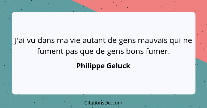 J'ai vu dans ma vie autant de gens mauvais qui ne fument pas que de gens bons fumer.... - Philippe Geluck