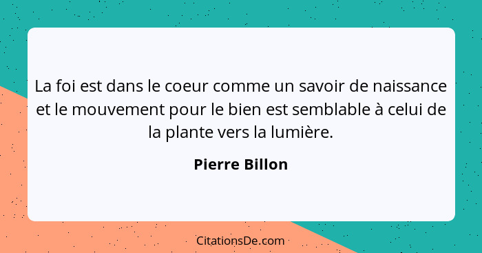 La foi est dans le coeur comme un savoir de naissance et le mouvement pour le bien est semblable à celui de la plante vers la lumière.... - Pierre Billon