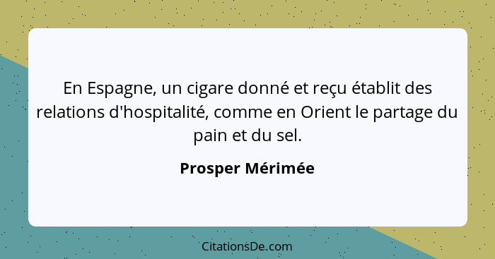 En Espagne, un cigare donné et reçu établit des relations d'hospitalité, comme en Orient le partage du pain et du sel.... - Prosper Mérimée