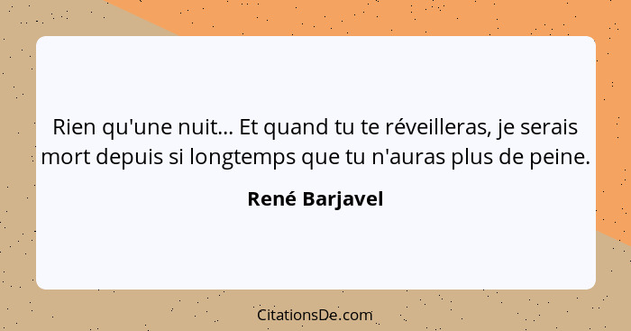 Rien qu'une nuit... Et quand tu te réveilleras, je serais mort depuis si longtemps que tu n'auras plus de peine.... - René Barjavel