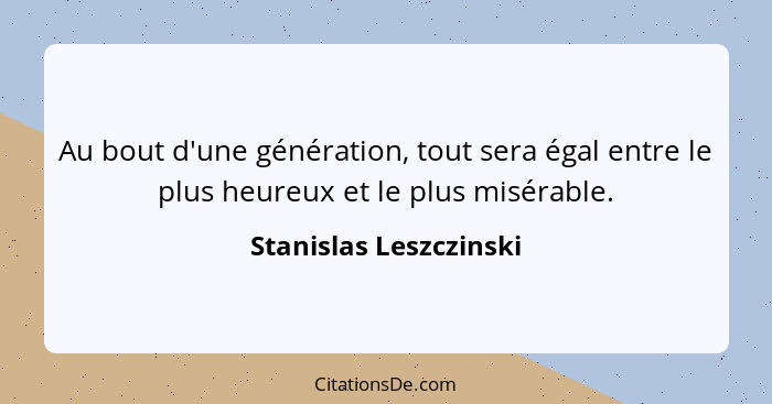 Au bout d'une génération, tout sera égal entre le plus heureux et le plus misérable.... - Stanislas Leszczinski