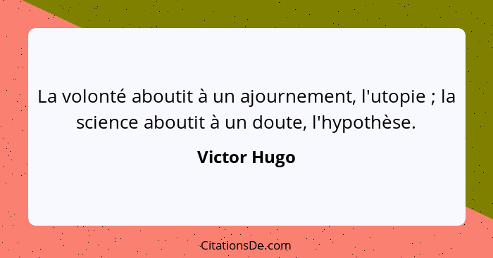 La volonté aboutit à un ajournement, l'utopie ; la science aboutit à un doute, l'hypothèse.... - Victor Hugo