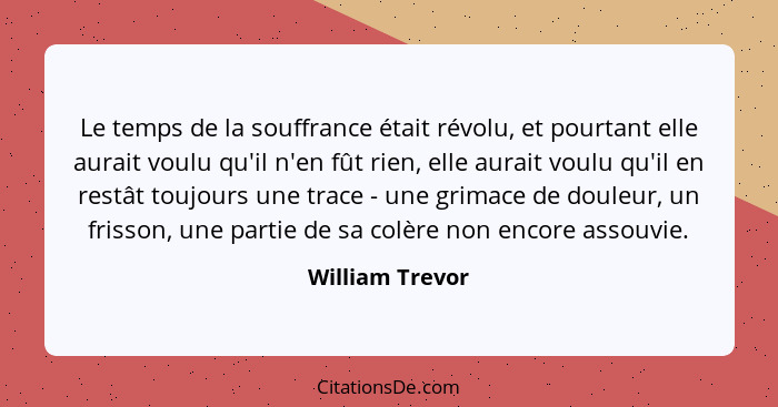 Le temps de la souffrance était révolu, et pourtant elle aurait voulu qu'il n'en fût rien, elle aurait voulu qu'il en restât toujours... - William Trevor