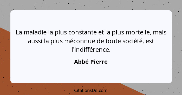 La maladie la plus constante et la plus mortelle, mais aussi la plus méconnue de toute société, est l'indifférence.... - Abbé Pierre