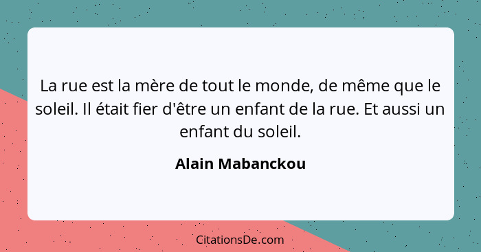 La rue est la mère de tout le monde, de même que le soleil. Il était fier d'être un enfant de la rue. Et aussi un enfant du soleil.... - Alain Mabanckou