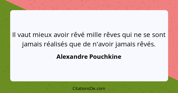 Il vaut mieux avoir rêvé mille rêves qui ne se sont jamais réalisés que de n'avoir jamais rêvés.... - Alexandre Pouchkine