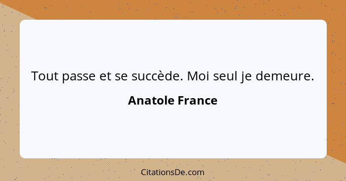 Tout passe et se succède. Moi seul je demeure.... - Anatole France