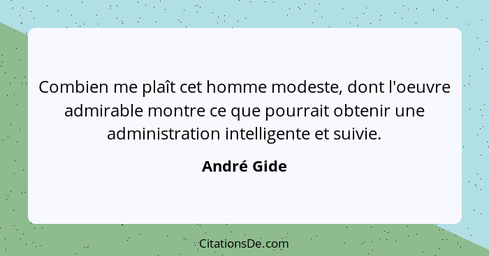 Combien me plaît cet homme modeste, dont l'oeuvre admirable montre ce que pourrait obtenir une administration intelligente et suivie.... - André Gide