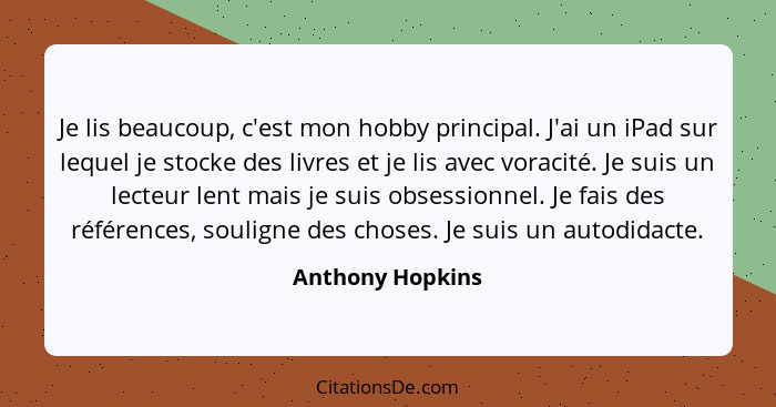 Je lis beaucoup, c'est mon hobby principal. J'ai un iPad sur lequel je stocke des livres et je lis avec voracité. Je suis un lecteur... - Anthony Hopkins