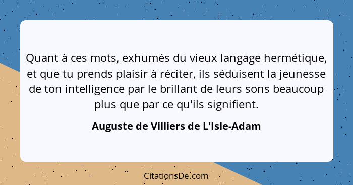 Quant à ces mots, exhumés du vieux langage hermétique, et que tu prends plaisir à réciter, ils séduisent la j... - Auguste de Villiers de L'Isle-Adam