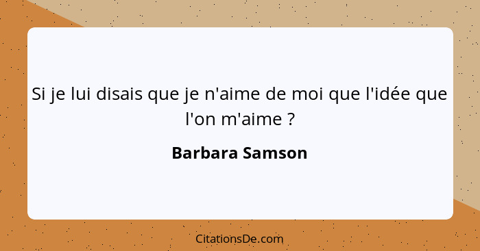 Si je lui disais que je n'aime de moi que l'idée que l'on m'aime ?... - Barbara Samson