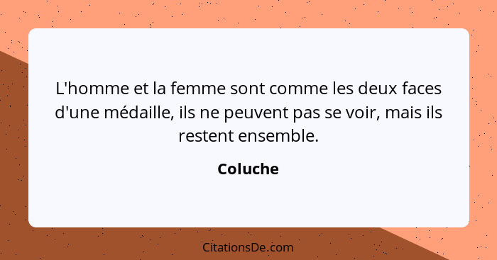 L'homme et la femme sont comme les deux faces d'une médaille, ils ne peuvent pas se voir, mais ils restent ensemble.... - Coluche