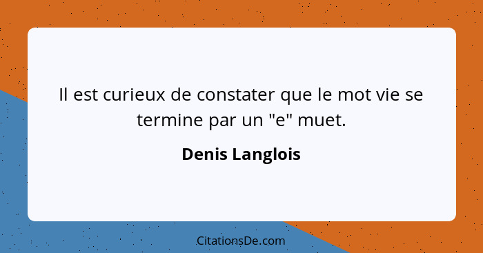 Il est curieux de constater que le mot vie se termine par un "e" muet.... - Denis Langlois