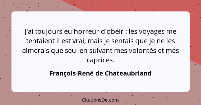 J'ai toujours eu horreur d'obéir : les voyages me tentaient il est vrai, mais je sentais que je ne les aimerais... - François-René de Chateaubriand