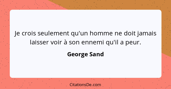 Je crois seulement qu'un homme ne doit jamais laisser voir à son ennemi qu'il a peur.... - George Sand