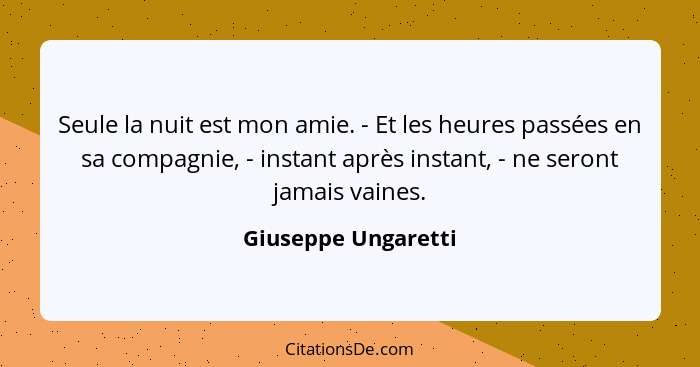 Seule la nuit est mon amie. - Et les heures passées en sa compagnie, - instant après instant, - ne seront jamais vaines.... - Giuseppe Ungaretti