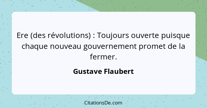 Ere (des révolutions) : Toujours ouverte puisque chaque nouveau gouvernement promet de la fermer.... - Gustave Flaubert