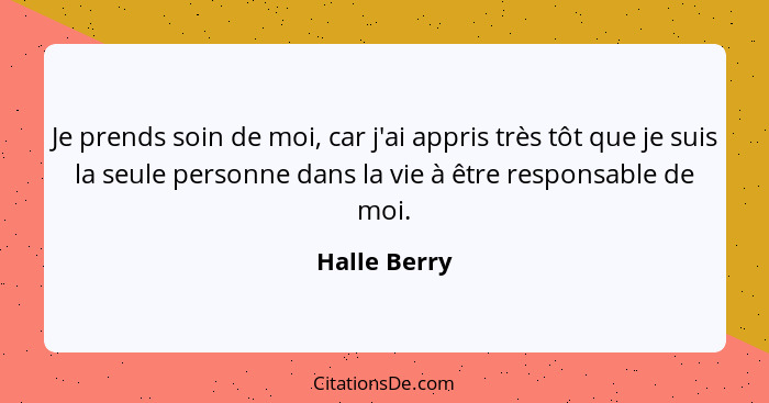 Je prends soin de moi, car j'ai appris très tôt que je suis la seule personne dans la vie à être responsable de moi.... - Halle Berry