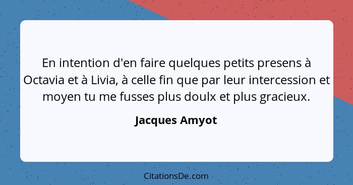 En intention d'en faire quelques petits presens à Octavia et à Livia, à celle fin que par leur intercession et moyen tu me fusses plus... - Jacques Amyot