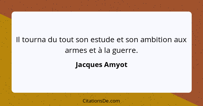Il tourna du tout son estude et son ambition aux armes et à la guerre.... - Jacques Amyot