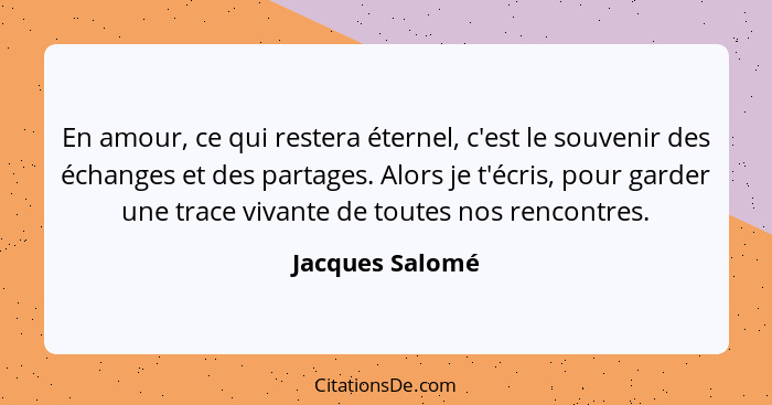 En amour, ce qui restera éternel, c'est le souvenir des échanges et des partages. Alors je t'écris, pour garder une trace vivante de... - Jacques Salomé