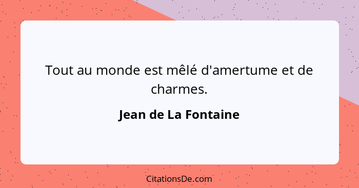 Tout au monde est mêlé d'amertume et de charmes.... - Jean de La Fontaine