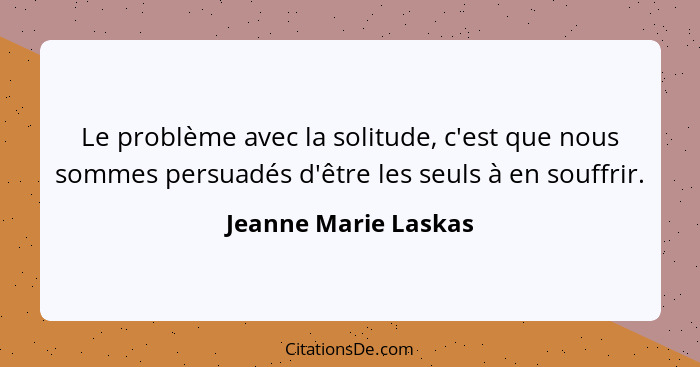 Le problème avec la solitude, c'est que nous sommes persuadés d'être les seuls à en souffrir.... - Jeanne Marie Laskas